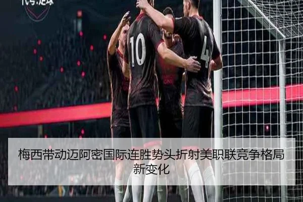梅西带动迈阿密国际连胜势头折射美职联竞争格局新变化 - c7c7
