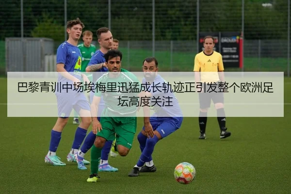 巴黎青训中场埃梅里迅猛成长轨迹正引发整个欧洲足坛高度关注 | c7c7