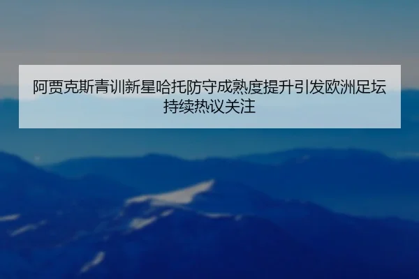 阿贾克斯青训新星哈托防守成熟度提升引发欧洲足坛持续热议关注