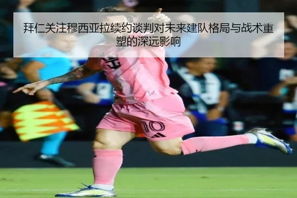 拜仁关注穆西亚拉续约谈判对未来建队格局与战术重塑的深远影响