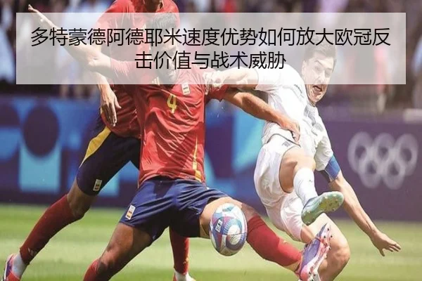 多特蒙德阿德耶米速度优势如何放大欧冠反击价值与战术威胁（cc7c7.app）