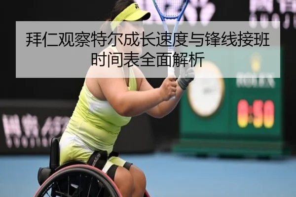 拜仁观察特尔成长速度与锋线接班时间表全面解析 - c7c7