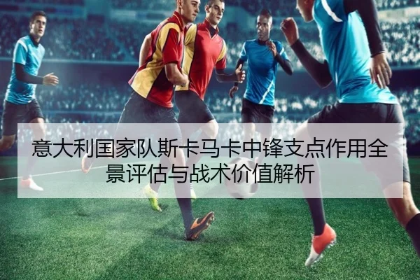 意大利国家队斯卡马卡中锋支点作用全景评估与战术价值解析 | c7c7