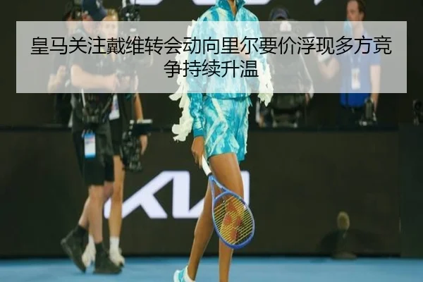 皇马关注戴维转会动向里尔要价浮现多方竞争持续升温