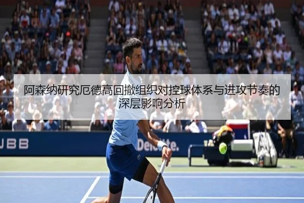 阿森纳研究厄德高回撤组织对控球体系与进攻节奏的深层影响分析（cc7c7.app）