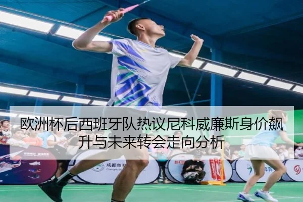 欧洲杯后西班牙队热议尼科威廉斯身价飙升与未来转会走向分析 | c7c7