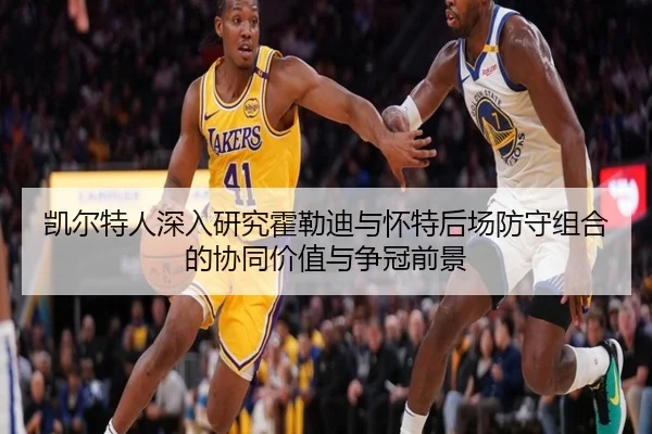 凯尔特人深入研究霍勒迪与怀特后场防守组合的协同价值与争冠前景（cc7c7.app）