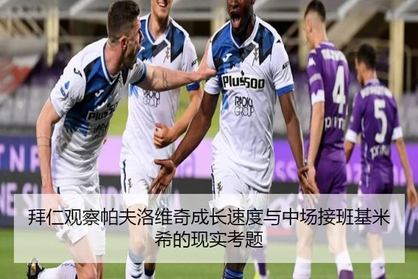拜仁观察帕夫洛维奇成长速度与中场接班基米希的现实考题（cc7c7.app）