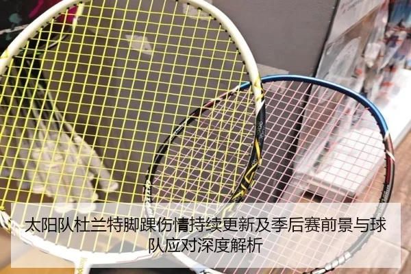 太阳队杜兰特脚踝伤情持续更新及季后赛前景与球队应对深度解析（cc7c7.app）
