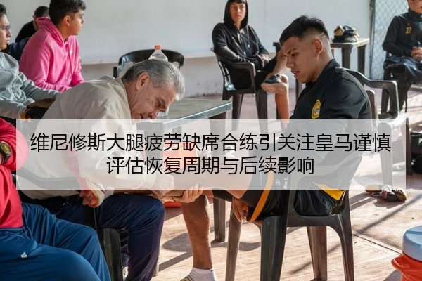维尼修斯大腿疲劳缺席合练引关注皇马谨慎评估恢复周期与后续影响（cc7c7.app）
