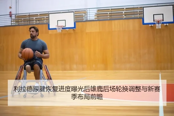 利拉德跟腱恢复进度曝光后雄鹿后场轮换调整与新赛季布局前瞻（cc7c7.app）