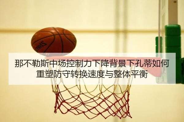 那不勒斯中场控制力下降背景下孔蒂如何重塑防守转换速度与整体平衡（cc7c7.app）